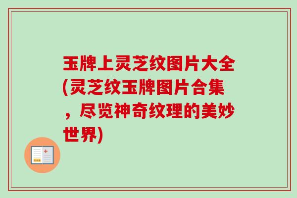 玉牌上灵芝纹图片大全(灵芝纹玉牌图片合集,尽览神奇纹理的美妙世界) 玉牌上灵芝纹图片大全(灵芝纹玉牌图片合集,尽览神奇纹理的美妙世界)