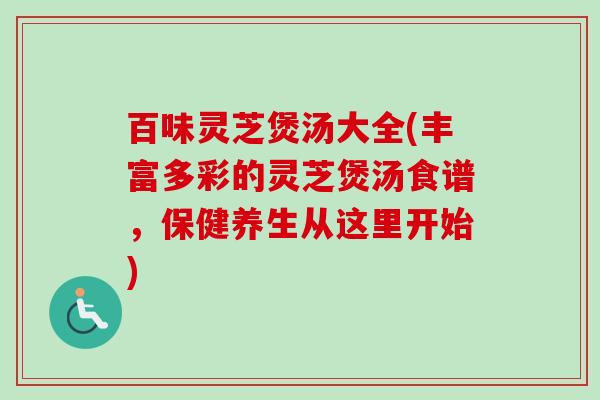 百味灵芝煲汤大全(丰富多彩的灵芝煲汤食谱,保健养生从这里开始) 百味灵芝煲汤大全(丰富多彩的灵芝煲汤食谱,保健养生从这里开始)