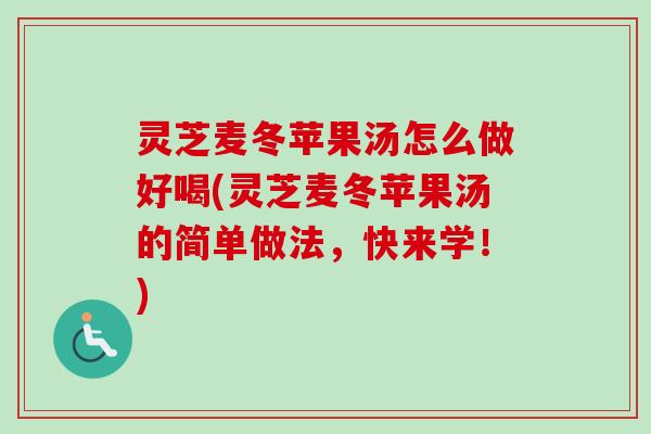 灵芝麦冬苹果汤怎么做好喝(灵芝麦冬苹果汤的简单做法,快来学!) 灵芝麦冬苹果汤怎么做好喝(灵芝麦冬苹果汤的简单做法,快来学!)