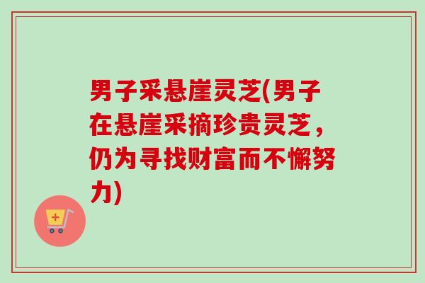 男子采悬崖灵芝(男子在悬崖采摘珍贵灵芝,仍为寻找财富而不懈努力) 男子采悬崖灵芝(男子在悬崖采摘珍贵灵芝,仍为寻找财富而不懈努力)
