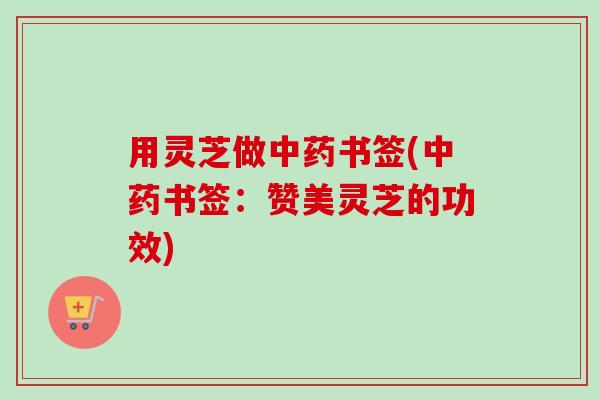 用灵芝做书签(书签:赞美灵芝的功效) 用灵芝做书签(书签:赞美灵芝的功效)