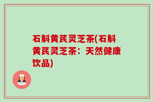石斛黄芪灵芝茶(石斛黄芪灵芝茶:天然健康饮品) 石斛黄芪灵芝茶(石斛黄芪灵芝茶:天然健康饮品)