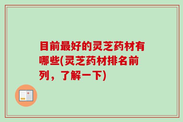 目前好的灵芝药材有哪些(灵芝药材排名前列，了解一下)