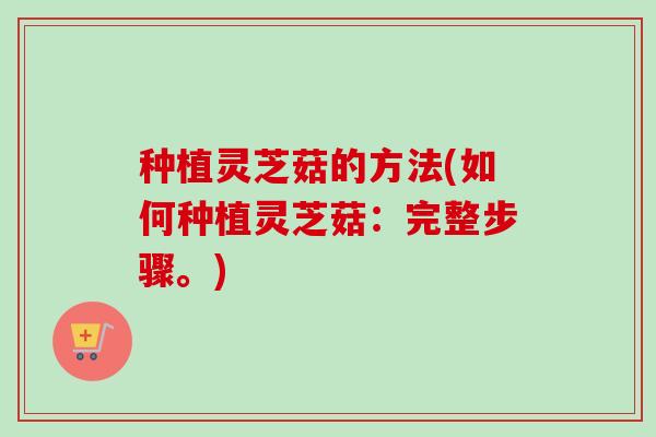 种植灵芝菇的方法(如何种植灵芝菇:完整步骤。) 种植灵芝菇的方法(如何种植灵芝菇:完整步骤。)