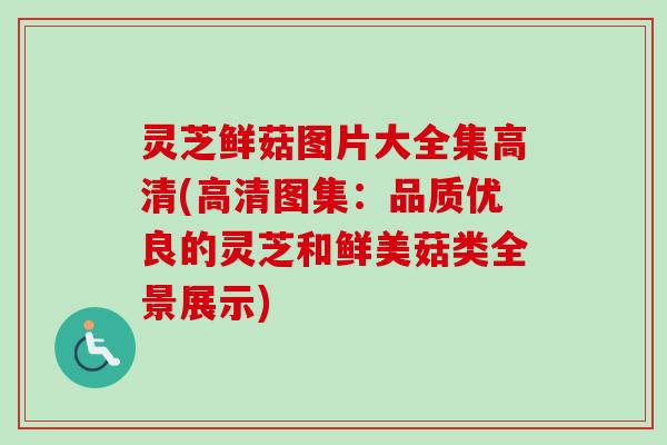 灵芝鲜菇图片大全集高清(高清图集:品质优良的灵芝和鲜美菇类全景展示) 灵芝鲜菇图片大全集高清(高清图集:品质优良的灵芝和鲜美菇类全景展示)