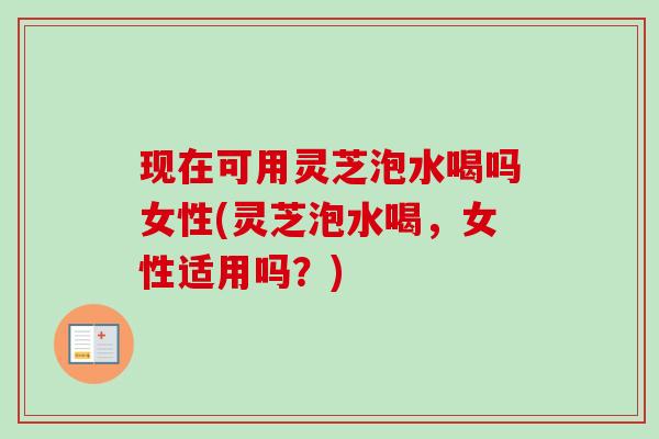 现在可用灵芝泡水喝吗女性(灵芝泡水喝，女性适用吗？)