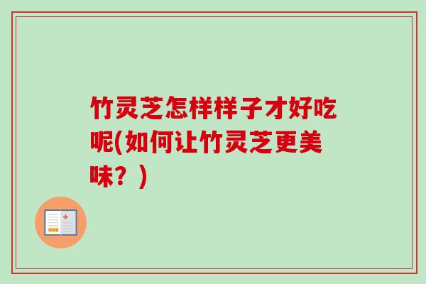 竹灵芝怎样样子才好吃呢(如何让竹灵芝更美味?) 竹灵芝怎样样子才好吃呢(如何让竹灵芝更美味?)