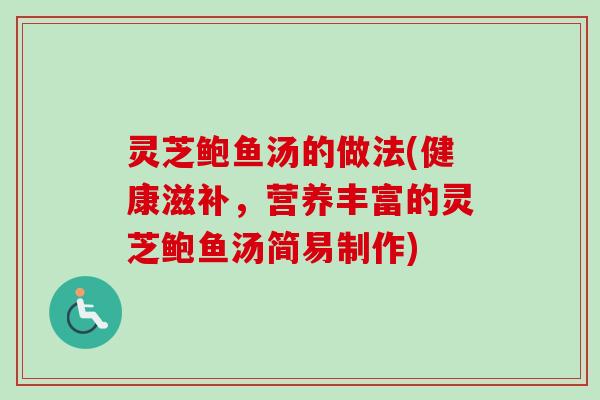 灵芝鲍鱼汤的做法(健康滋补,营养丰富的灵芝鲍鱼汤简易制作) 灵芝鲍鱼汤的做法(健康滋补,营养丰富的灵芝鲍鱼汤简易制作)