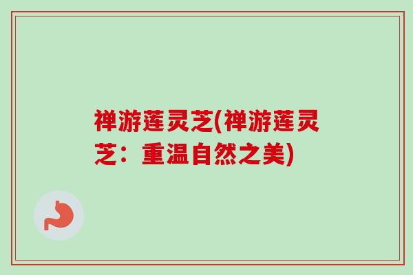禅游莲灵芝(禅游莲灵芝:重温自然之美) 禅游莲灵芝(禅游莲灵芝:重温自然之美)