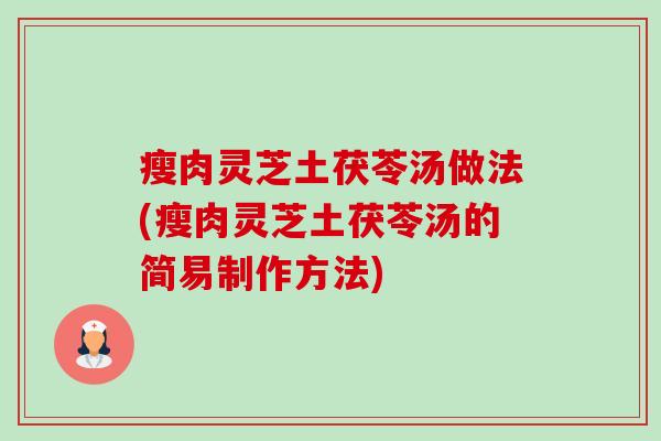 瘦肉灵芝土茯苓汤做法(瘦肉灵芝土茯苓汤的简易制作方法)
