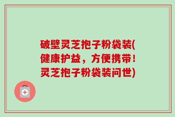 破壁灵芝抱子粉袋装(健康护益,方便携带!灵芝抱子粉袋装问世) 破壁灵芝抱子粉袋装(健康护益,方便携带!灵芝抱子粉袋装问世)