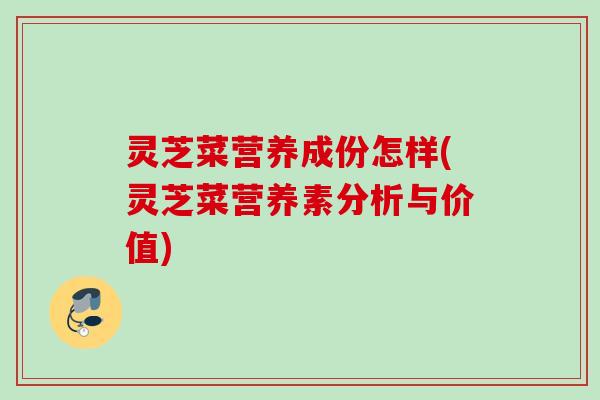 灵芝菜营养成份怎样(灵芝菜营养素分析与价值)