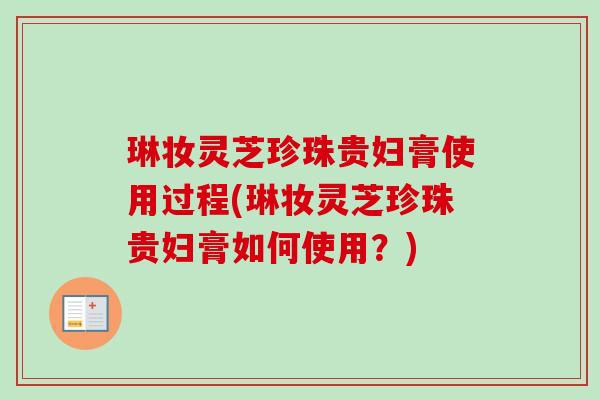 琳妆灵芝珍珠贵妇膏使用过程(琳妆灵芝珍珠贵妇膏如何使用?) 琳妆灵芝珍珠贵妇膏使用过程(琳妆灵芝珍珠贵妇膏如何使用?)