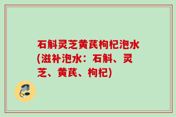 石斛灵芝黄芪枸杞泡水(滋补泡水：石斛、灵芝、黄芪、枸杞)