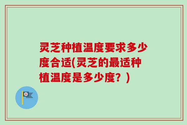 灵芝种植温度要求多少度合适(灵芝的适种植温度是多少度？)