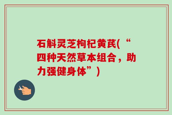 石斛灵芝枸杞黄芪(“四种天然草本组合,助力强健身体”) 石斛灵芝枸杞黄芪(“四种天然草本组合,助力强健身体”)
