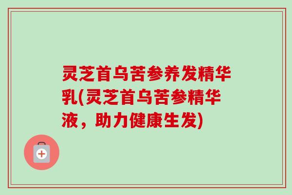 灵芝首乌苦参养发精华乳(灵芝首乌苦参精华液，助力健康生发)