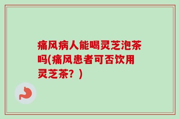 痛风人能喝灵芝泡茶吗(痛风患者可否饮用灵芝茶?) 痛风人能喝灵芝泡茶吗(痛风患者可否饮用灵芝茶?)