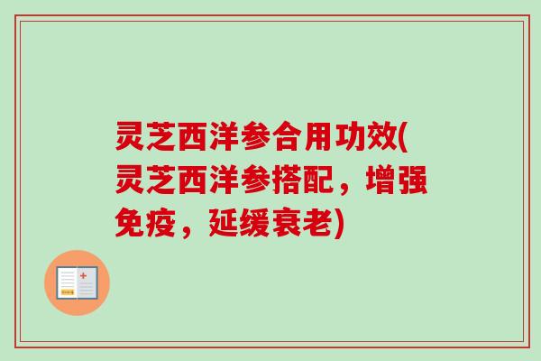 灵芝西洋参合用功效(灵芝西洋参搭配,增强免疫,延缓) 灵芝西洋参合用功效(灵芝西洋参搭配,增强免疫,延缓)