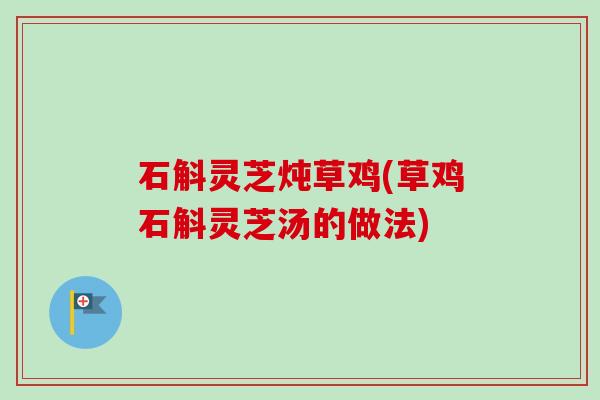 石斛灵芝炖草鸡(草鸡石斛灵芝汤的做法) 石斛灵芝炖草鸡(草鸡石斛灵芝汤的做法)