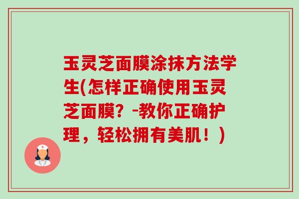 玉灵芝面膜涂抹方法学生(怎样正确使用玉灵芝面膜?-教你正确护理,轻松拥有美肌!) 玉灵芝面膜涂抹方法学生(怎样正确使用玉灵芝面膜?-教你正确护理,轻松拥有美肌!)