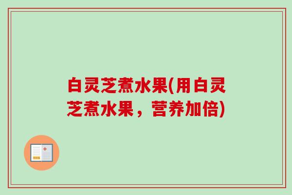 白灵芝煮水果(用白灵芝煮水果,营养加倍) 白灵芝煮水果(用白灵芝煮水果,营养加倍)