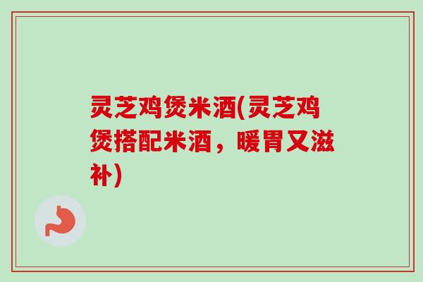 灵芝鸡煲米酒(灵芝鸡煲搭配米酒，暖胃又滋补)