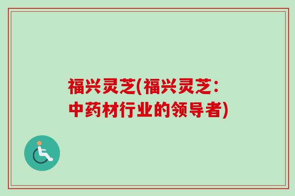 福兴灵芝(福兴灵芝：材行业的领导者)