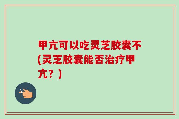 甲亢可以吃灵芝胶囊不(灵芝胶囊能否甲亢?) 甲亢可以吃灵芝胶囊不(灵芝胶囊能否甲亢?)