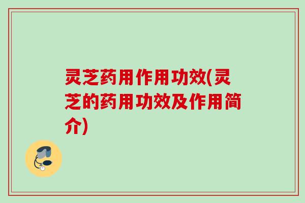 灵芝药用作用功效(灵芝的药用功效及作用简介)