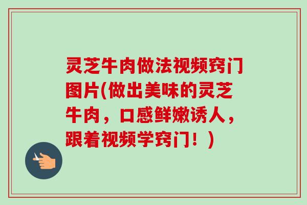 灵芝牛肉做法视频窍门图片(做出美味的灵芝牛肉,口感鲜嫩诱人,跟着视频学窍门!) 灵芝牛肉做法视频窍门图片(做出美味的灵芝牛肉,口感鲜嫩诱人,跟着视频学窍门!)