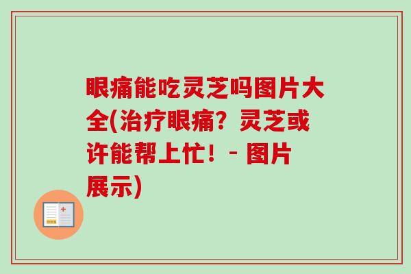 眼痛能吃灵芝吗图片大全(眼痛?灵芝或许能帮上忙!- 图片展示) 眼痛能吃灵芝吗图片大全(眼痛?灵芝或许能帮上忙!- 图片展示)