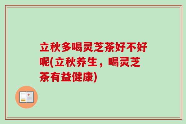 立秋多喝灵芝茶好不好呢(立秋养生,喝灵芝茶有益健康) 立秋多喝灵芝茶好不好呢(立秋养生,喝灵芝茶有益健康)
