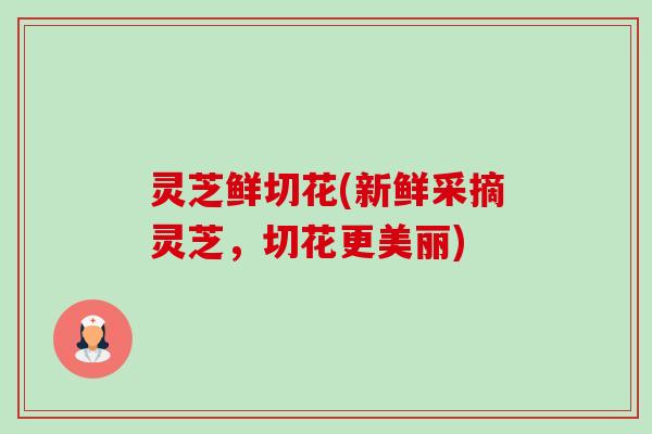 灵芝鲜切花(新鲜采摘灵芝，切花更美丽)