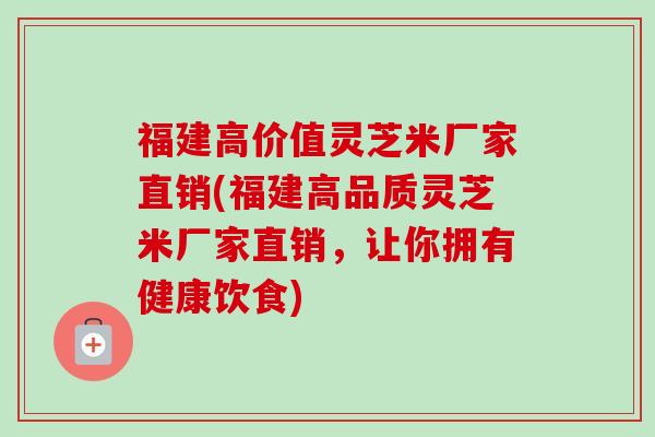 福建高价值灵芝米厂家直销(福建高品质灵芝米厂家直销,让你拥有健康饮食) 福建高价值灵芝米厂家直销(福建高品质灵芝米厂家直销,让你拥有健康饮食)