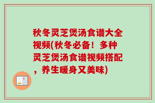 秋冬灵芝煲汤食谱大全视频(秋冬必备!多种灵芝煲汤食谱视频搭配,养生暖身又美味) 秋冬灵芝煲汤食谱大全视频(秋冬必备!多种灵芝煲汤食谱视频搭配,养生暖身又美味)