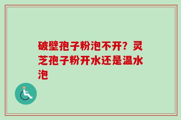 破壁孢子粉泡不开?灵芝孢子粉开水还是温水泡 破壁孢子粉泡不开?灵芝孢子粉开水还是温水泡