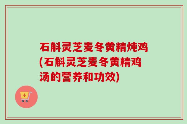 石斛灵芝麦冬黄精炖鸡(石斛灵芝麦冬黄精鸡汤的营养和功效) 石斛灵芝麦冬黄精炖鸡(石斛灵芝麦冬黄精鸡汤的营养和功效)