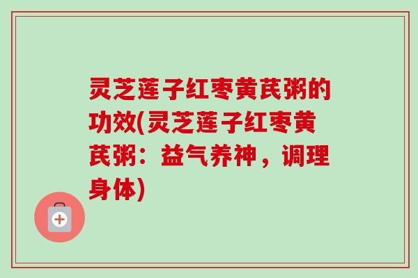 灵芝莲子红枣黄芪粥的功效(灵芝莲子红枣黄芪粥：益气养神，调理身体)