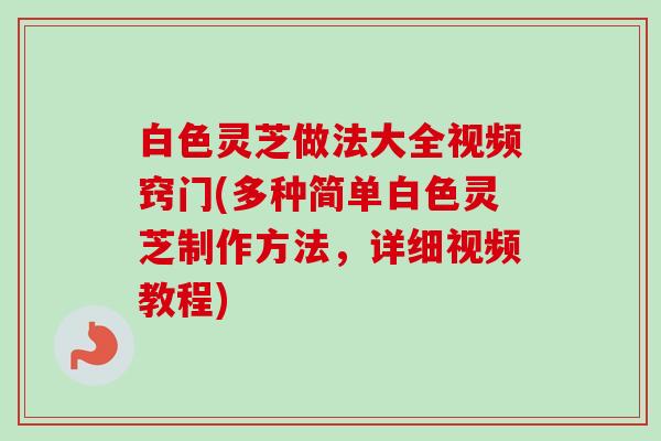 白色灵芝做法大全视频窍门(多种简单白色灵芝制作方法,详细视频教程) 白色灵芝做法大全视频窍门(多种简单白色灵芝制作方法,详细视频教程)