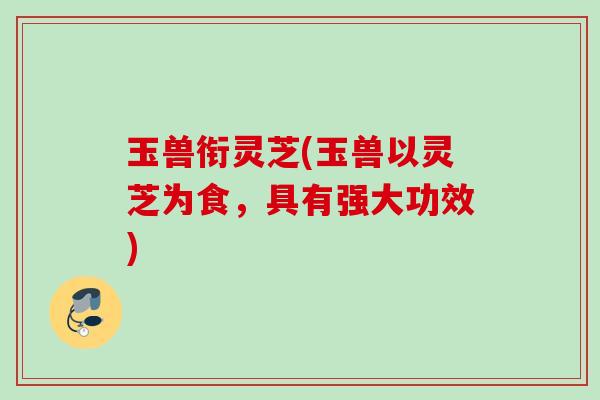 玉兽衔灵芝(玉兽以灵芝为食,具有强大功效) 玉兽衔灵芝(玉兽以灵芝为食,具有强大功效)