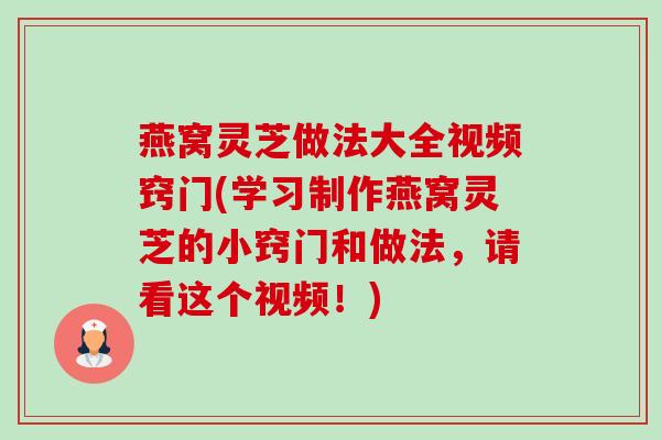 燕窝灵芝做法大全视频窍门(学习制作燕窝灵芝的小窍门和做法,请看这个视频!) 燕窝灵芝做法大全视频窍门(学习制作燕窝灵芝的小窍门和做法,请看这个视频!)