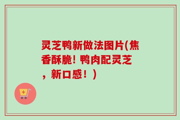 灵芝鸭新做法图片(焦香酥脆! 鸭肉配灵芝,新口感!) 灵芝鸭新做法图片(焦香酥脆! 鸭肉配灵芝,新口感!)