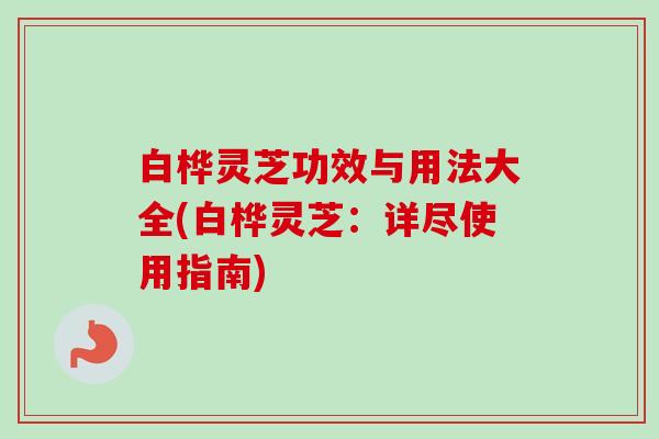 白桦灵芝功效与用法大全(白桦灵芝:详尽使用指南) 白桦灵芝功效与用法大全(白桦灵芝:详尽使用指南)