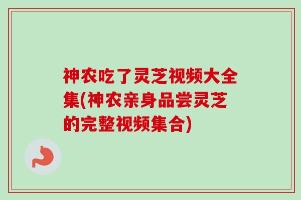 神农吃了灵芝视频大全集(神农亲身品尝灵芝的完整视频集合) 神农吃了灵芝视频大全集(神农亲身品尝灵芝的完整视频集合)