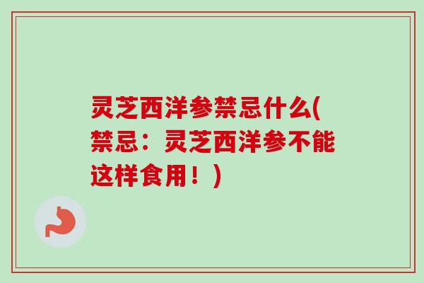 灵芝西洋参禁忌什么(禁忌：灵芝西洋参不能这样食用！)