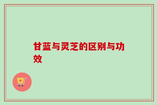 甘蓝与灵芝的区别与功效 甘蓝与灵芝的区别与功效