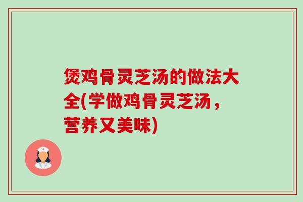 煲鸡骨灵芝汤的做法大全(学做鸡骨灵芝汤,营养又美味) 煲鸡骨灵芝汤的做法大全(学做鸡骨灵芝汤,营养又美味)