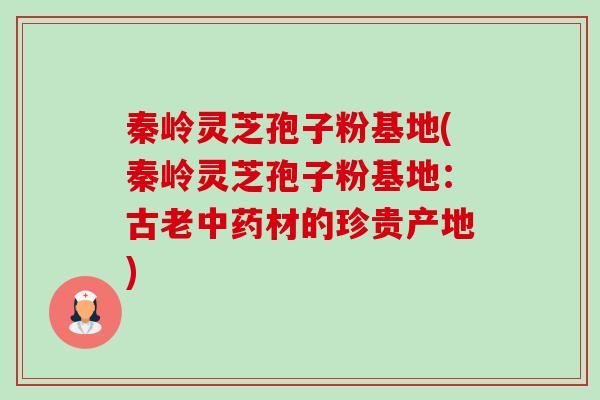 秦岭灵芝孢子粉基地(秦岭灵芝孢子粉基地:古老材的珍贵产地) 秦岭灵芝孢子粉基地(秦岭灵芝孢子粉基地:古老材的珍贵产地)