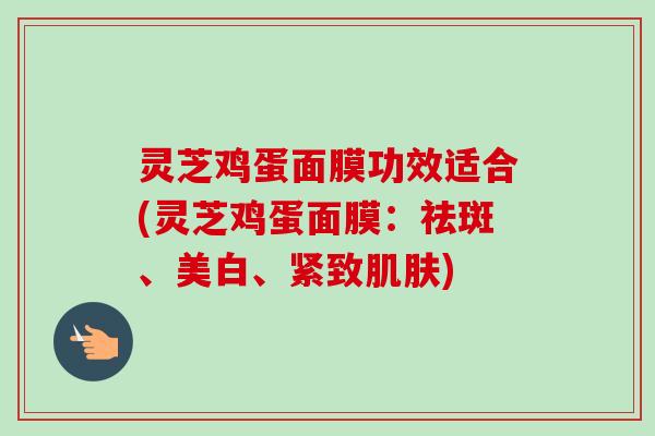 灵芝鸡蛋面膜功效适合(灵芝鸡蛋面膜:祛斑、美白、紧致) 灵芝鸡蛋面膜功效适合(灵芝鸡蛋面膜:祛斑、美白、紧致)
